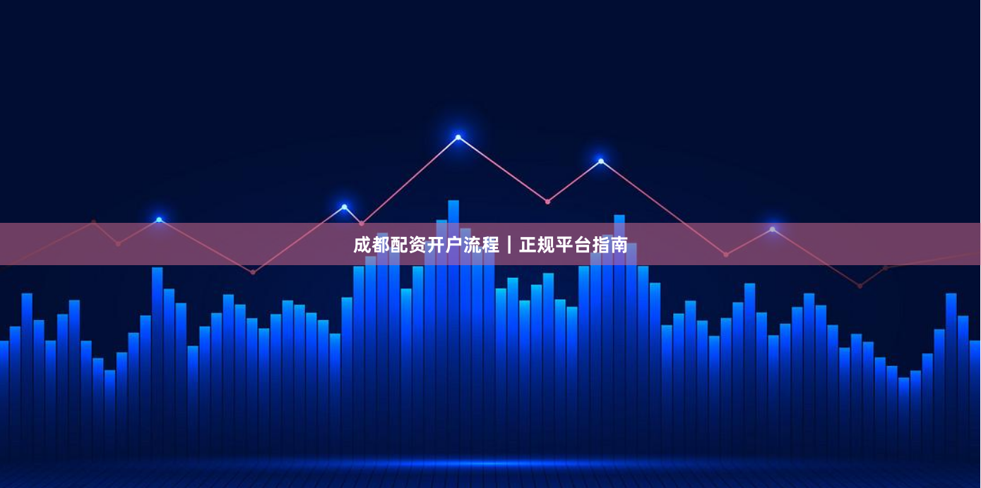 成都配资开户流程|正规平台指南