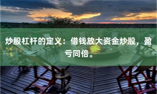 炒股杠杆的定义：借钱放大资金炒股，盈亏同倍。