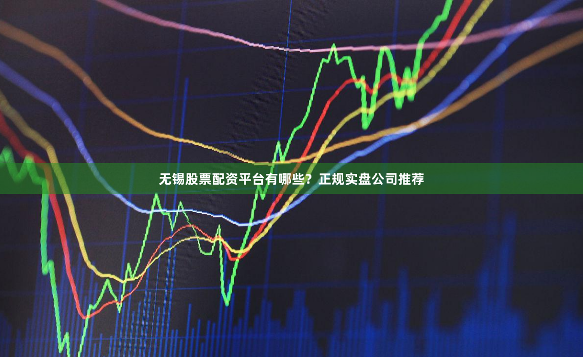 无锡股票配资平台有哪些？正规实盘公司推荐