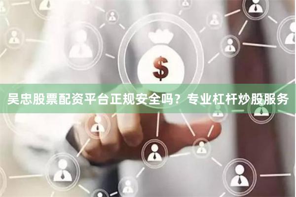 吴忠股票配资平台正规安全吗？专业杠杆炒股服务