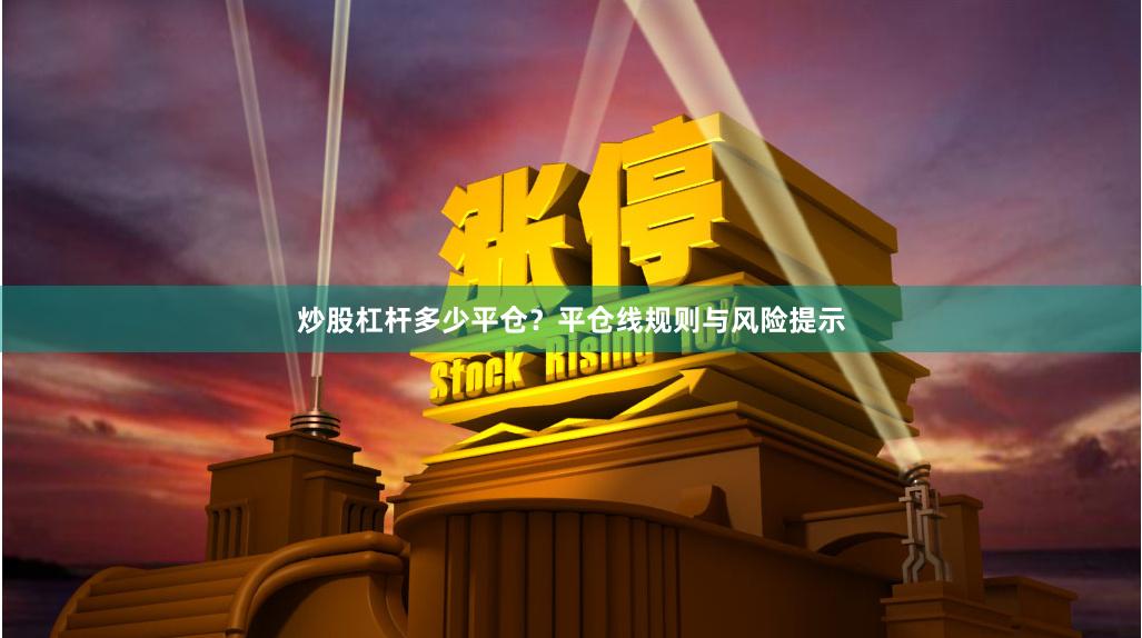 炒股杠杆多少平仓？平仓线规则与风险提示