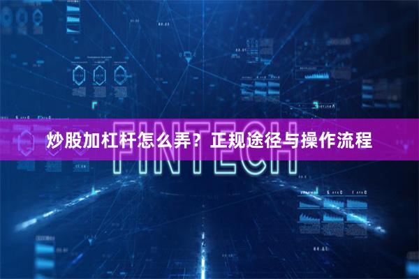炒股加杠杆怎么弄？正规途径与操作流程