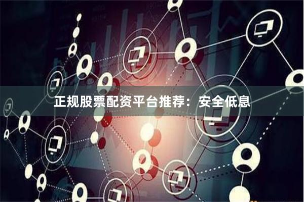 正规股票配资平台推荐:安全低息