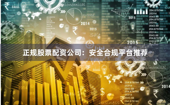 正规股票配资公司：安全合规平台推荐