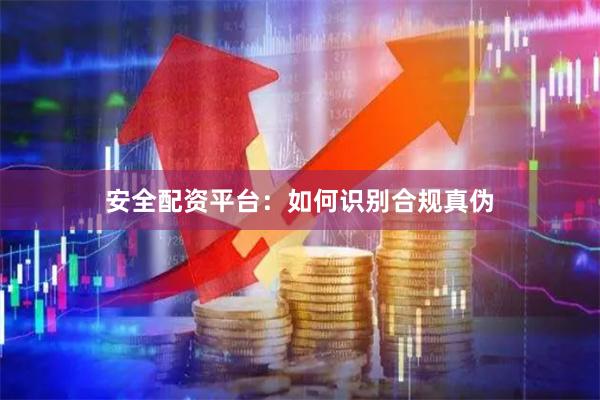 安全配资平台：如何识别合规真伪