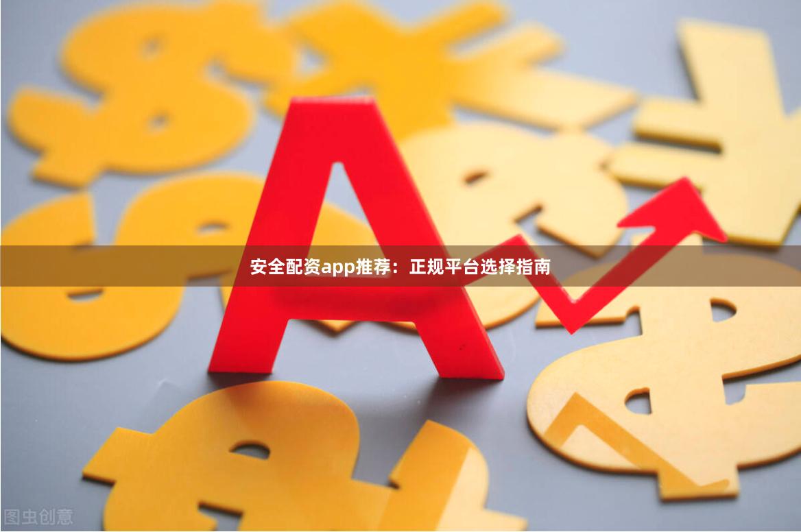 安全配资app推荐：正规平台选择指南