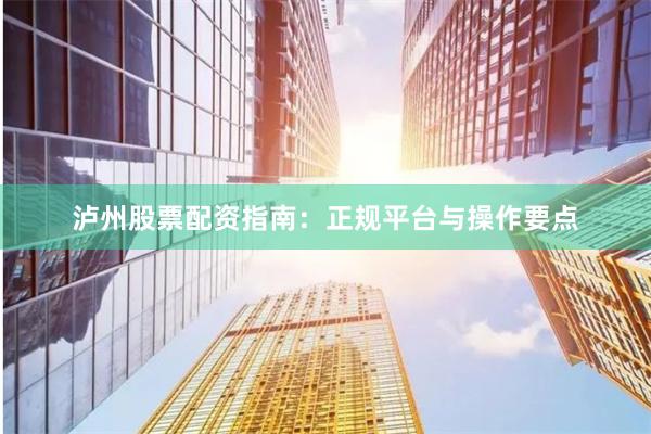 泸州股票配资指南：正规平台与操作要点