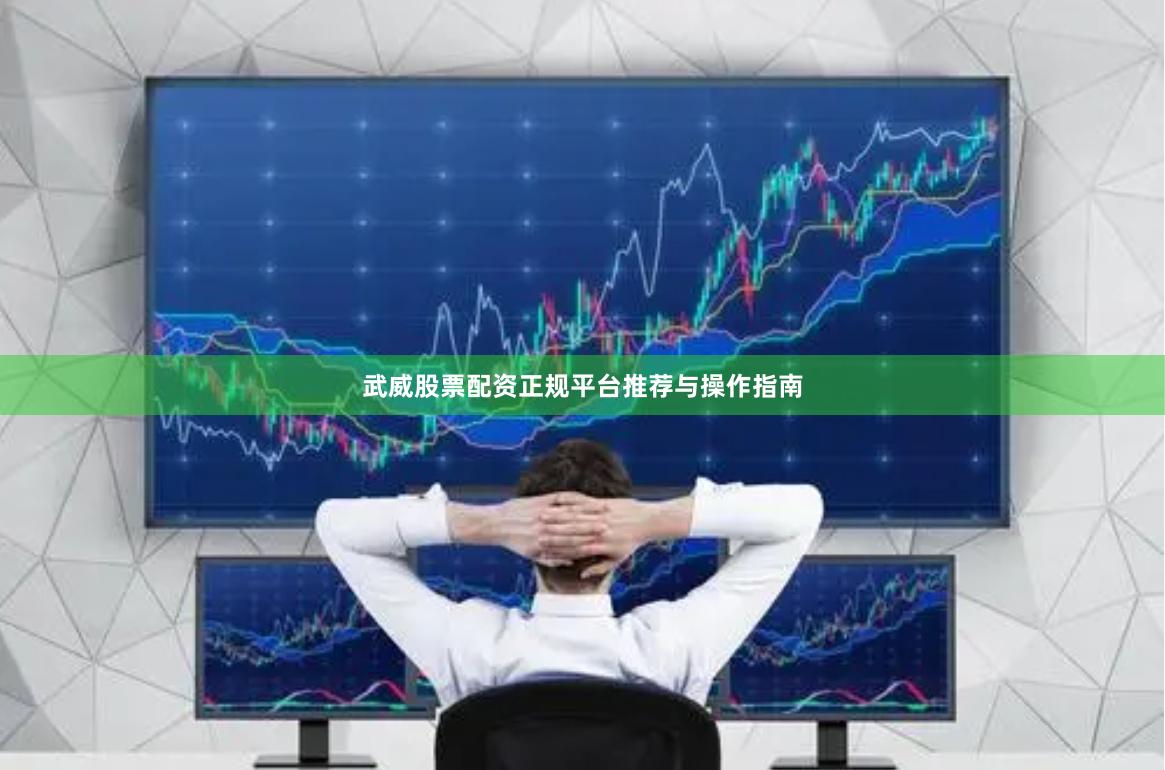 武威股票配资正规平台推荐与操作指南