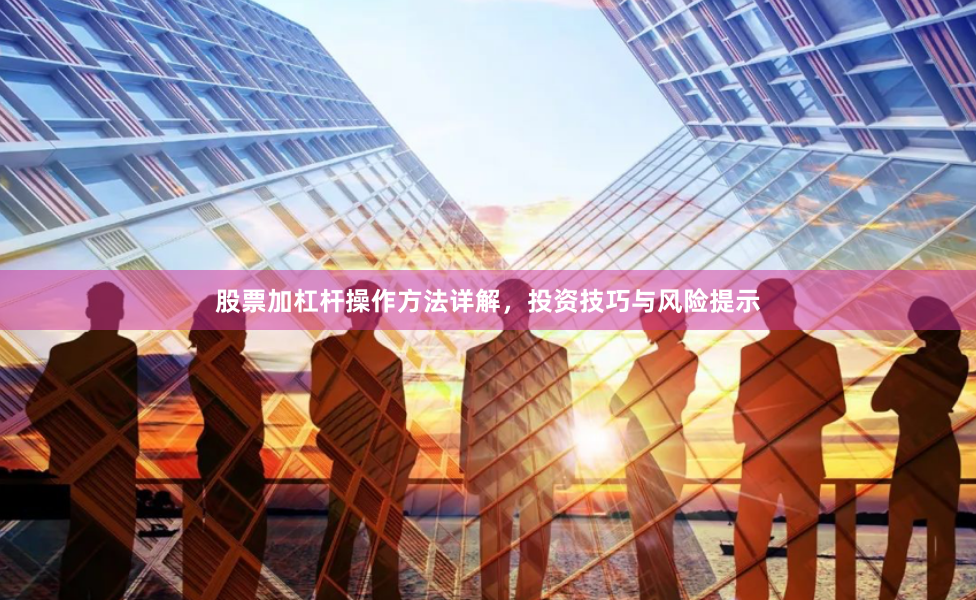 股票加杠杆操作方法详解，投资技巧与风险提示