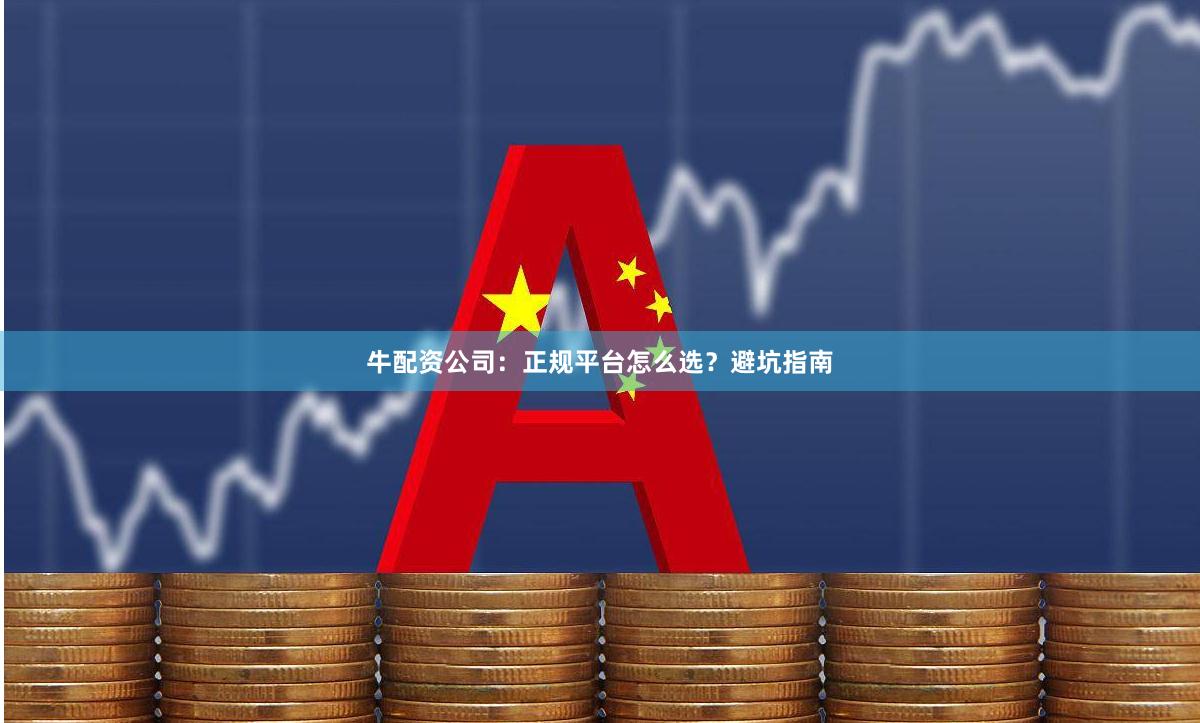 牛配资公司：正规平台怎么选？避坑指南