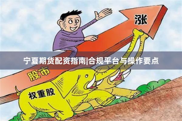 宁夏期货配资指南|合规平台与操作要点