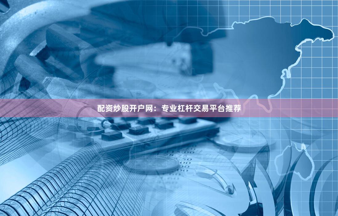 配资炒股开户网：专业杠杆交易平台推荐