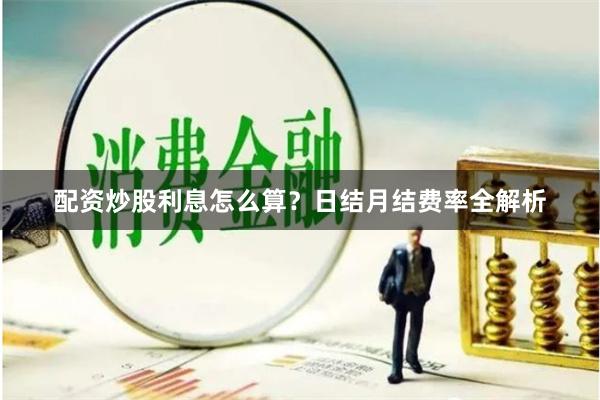 配资炒股利息怎么算？日结月结费率全解析
