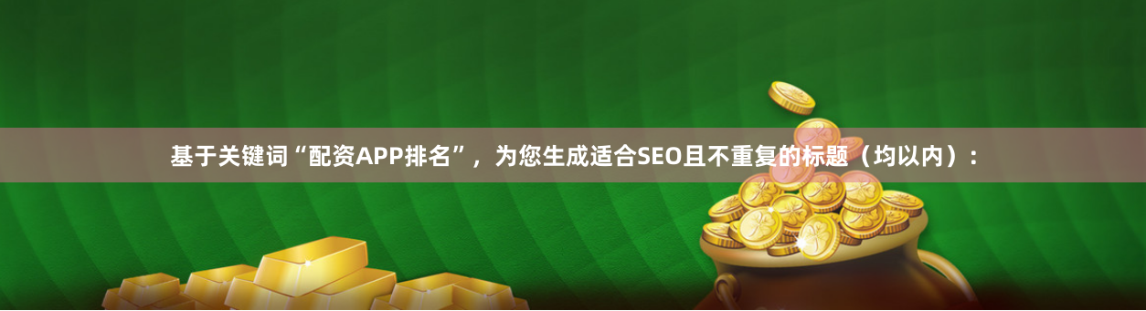 基于关键词“配资APP排名”，为您生成适合SEO且不重复的标题（均以内）：